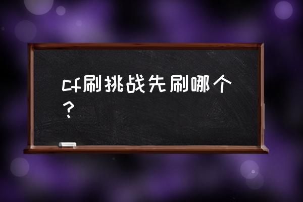 再刷一把游戏介绍 cf刷挑战先刷哪个？