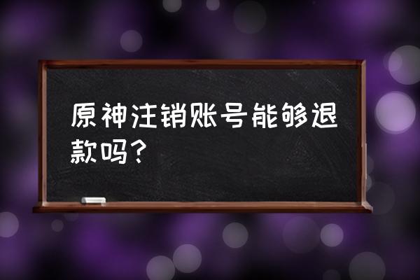 原神角色注销进度怎么查看 原神注销账号能够退款吗？