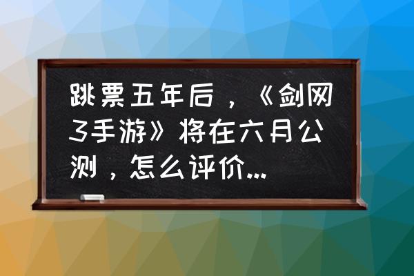 剑网三指尖江湖地图怎么弄 跳票五年后，《剑网3手游》将在六月公测，怎么评价这款游戏？