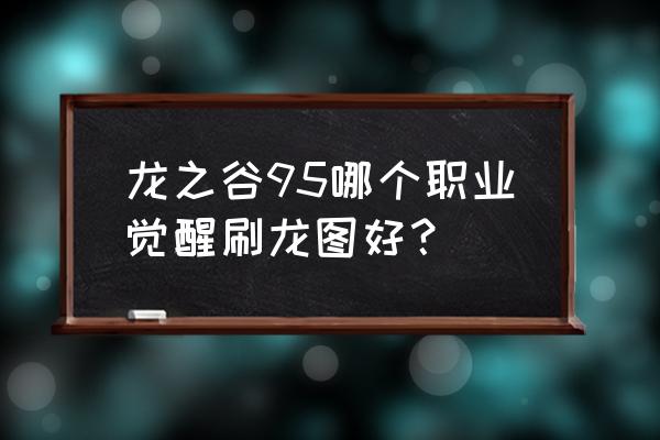 龙之谷刷图哪个职业最强 龙之谷95哪个职业觉醒刷龙图好？