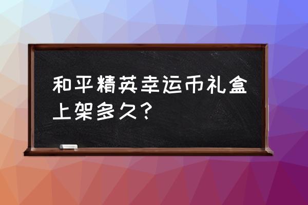 和平精英火箭礼盒怎么用 和平精英幸运币礼盒上架多久？