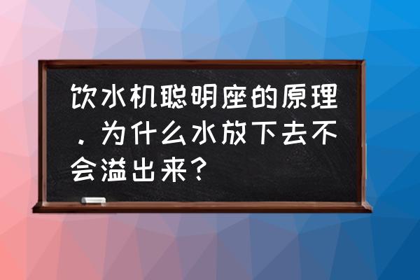 饮水机工作原理示意图 饮水机聪明座的原理。为什么水放下去不会溢出来？