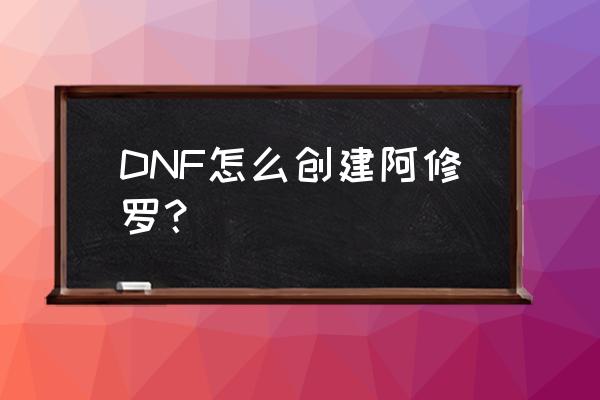 dnf创建第二个角色 DNF怎么创建阿修罗？