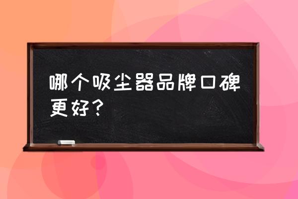 真空吸尘器哪个牌子最好 哪个吸尘器品牌口碑更好？