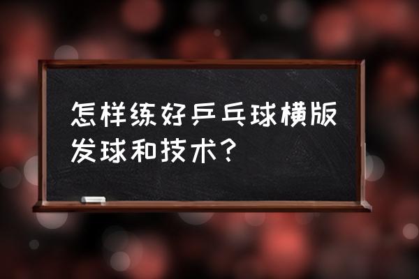 乒乓球横板发球的正确方法 怎样练好乒乓球横版发球和技术？