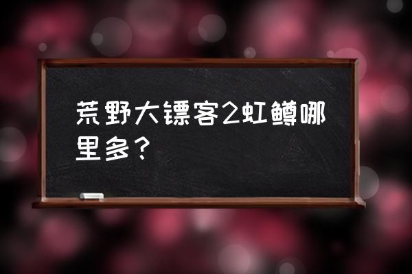 荒野大镖客2强力动物诱饵放哪 荒野大镖客2虹鳟哪里多？