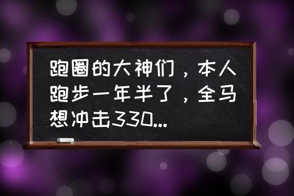 跑步的最高境界无伤跑一辈子 跑圈的大神们，本人跑步一年半了，全马想冲击330，有希望吗？