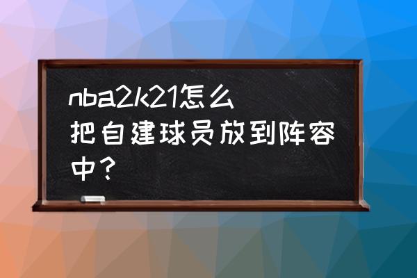 nba2k21怎么用自己创建的球员 nba2k21怎么把自建球员放到阵容中？