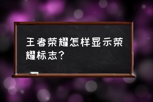 王者荣耀的标怎么在游戏显示出来 王者荣耀怎样显示荣耀标志？