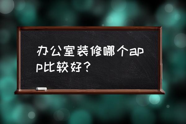 办公室装修效率怎么提升 办公室装修哪个app比较好？