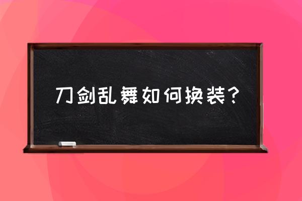 刀剑乱舞手游怎么进去 刀剑乱舞如何换装？