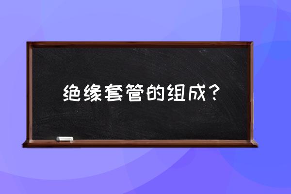 绝缘套管制造厂家 绝缘套管的组成？