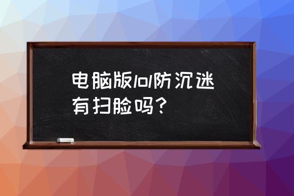 电脑上登录qq怎么人脸识别 电脑版lol防沉迷有扫脸吗？