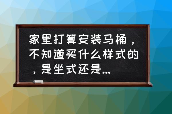 马桶哪种样式最好用 家里打算安装马桶，不知道买什么样式的，是坐式还是蹲式马桶好？有什么推荐吗？