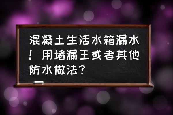 不锈钢水箱底部裂纹漏水怎么修补 混凝土生活水箱漏水！用堵漏王或者其他防水做法？