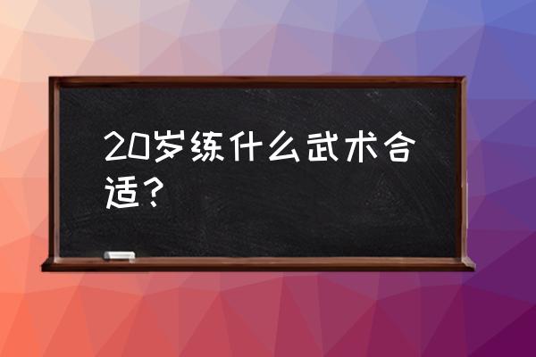 成年人练什么武术最好 20岁练什么武术合适？