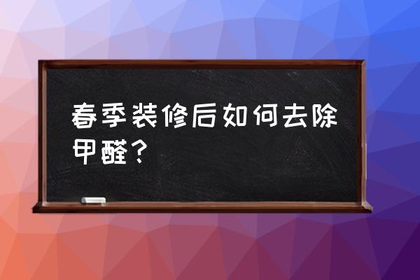 新装房屋怎样去除甲醛 春季装修后如何去除甲醛？