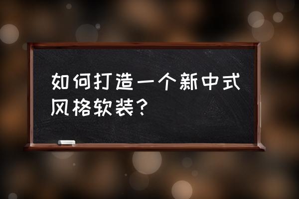 中式软装家具设计搭配 如何打造一个新中式风格软装？