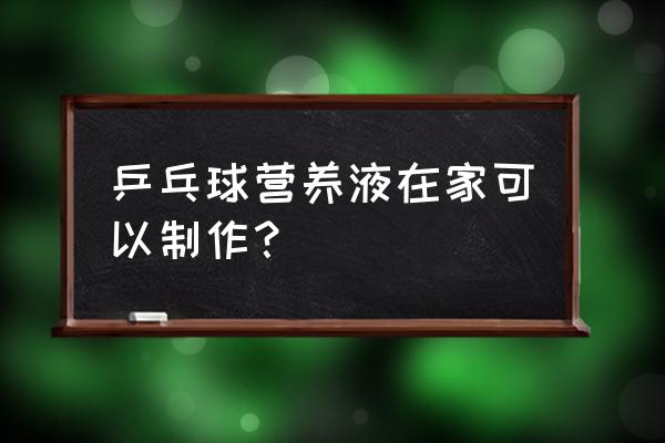 乒乓球自己在家怎么练的 乒乓球营养液在家可以制作？