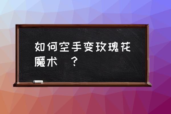 魔术左手转移到右手 如何空手变玫瑰花(魔术)？