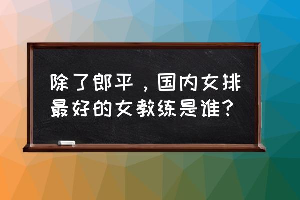 女排打得最好的是谁 除了郎平，国内女排最好的女教练是谁？