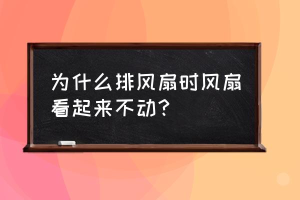 排气扇坏了叶还能用吗 为什么排风扇时风扇看起来不动？