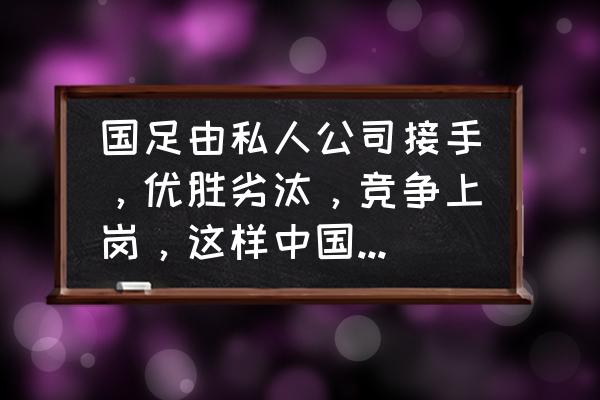 男足是事业编吗 国足由私人公司接手，优胜劣汰，竞争上岗，这样中国足球有希望吗？