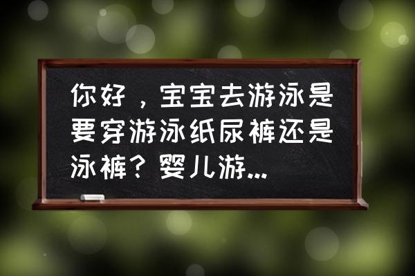 可以带婴儿去户外游泳池吗 你好，宝宝去游泳是要穿游泳纸尿裤还是泳裤？婴儿游泳要穿纸尿裤吗，有推荐么？