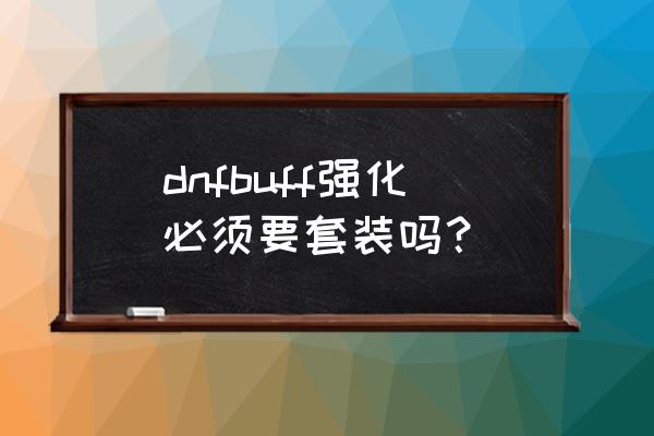 dnf新版buff强化效果 dnfbuff强化必须要套装吗？