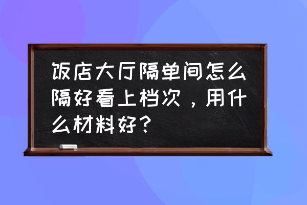 饭店小单间用什么装饰最好 饭店大厅隔单间怎么隔好看上档次，用什么材料好？