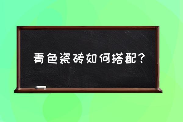 瓷砖搭配公式大全 青色瓷砖如何搭配？