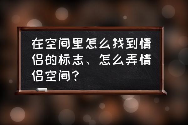 不是qq好友能申请开通情侣空间吗 在空间里怎么找到情侣的标志、怎么弄情侣空间？