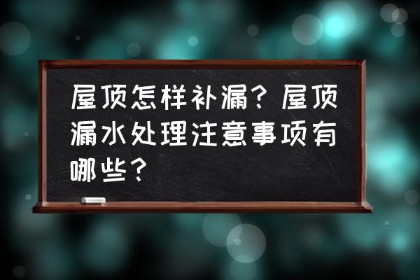 楼顶漏水怎么防水最好 屋顶怎样补漏？屋顶漏水处理注意事项有哪些？