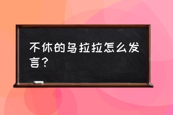 不休的乌拉拉应该怎么退队 不休的乌拉拉怎么发言？