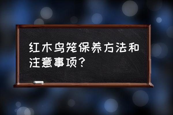 红木收藏要注意哪些 红木鸟笼保养方法和注意事项？