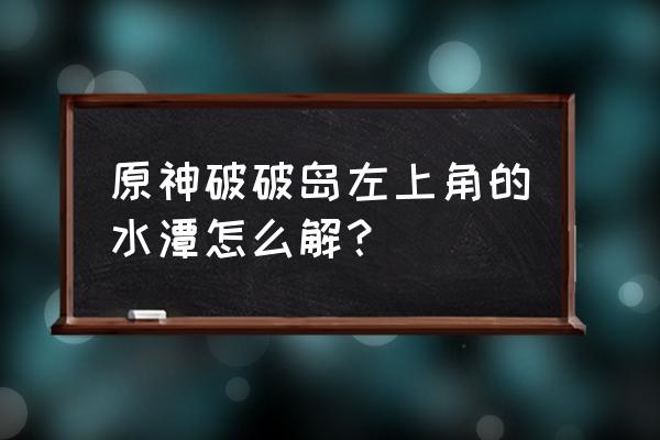 原神破破岛全部宝箱位置 原神破破岛左上角的水潭怎么解？