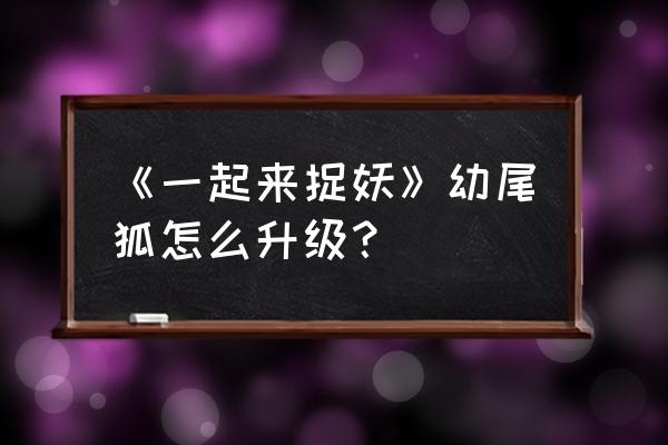 一起来捉妖怎么更换跟随妖灵 《一起来捉妖》幼尾狐怎么升级？