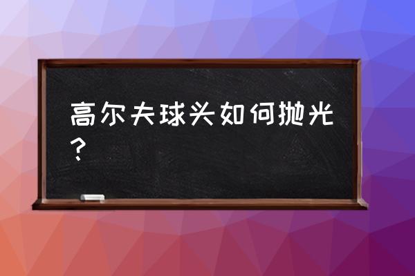 高尔夫站姿重心在哪里 高尔夫球头如何抛光？