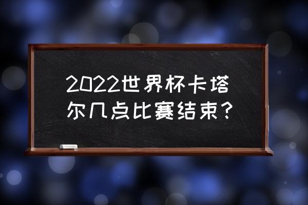 2022卡塔尔世界杯直播什么频道 2022世界杯卡塔尔几点比赛结束？