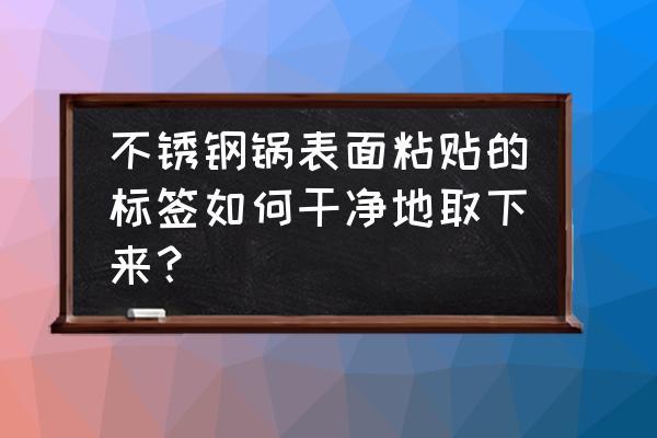 怎么去掉不锈钢上标签 不锈钢锅表面粘贴的标签如何干净地取下来？