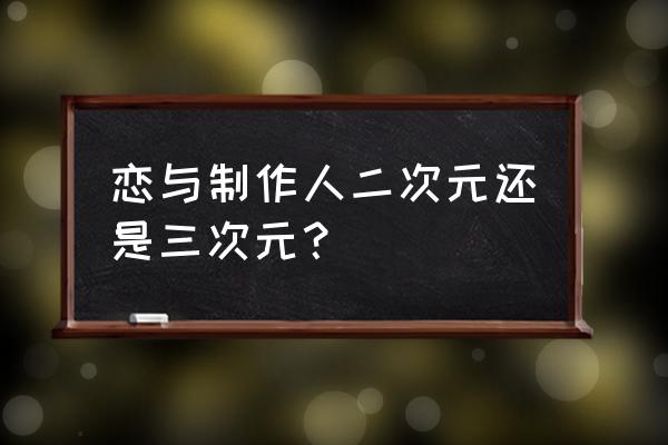 恋与制作人专家在哪里获得 恋与制作人二次元还是三次元？