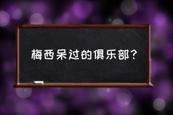 梅西在哪个国家的球队 梅西呆过的俱乐部？