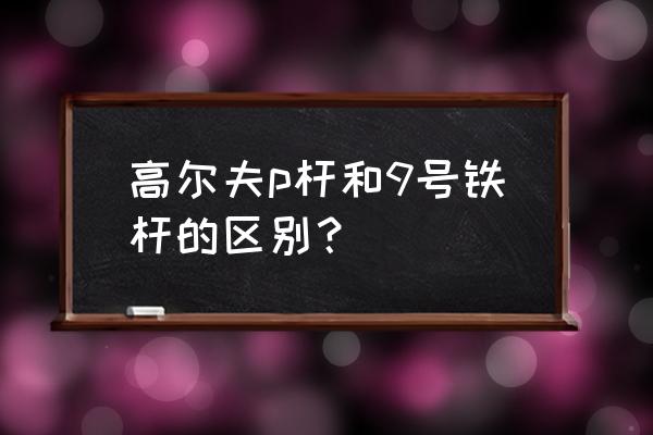 高尔夫有几种切杆方法 高尔夫p杆和9号铁杆的区别？