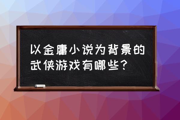 金庸武侠知识问答游戏 以金庸小说为背景的武侠游戏有哪些？