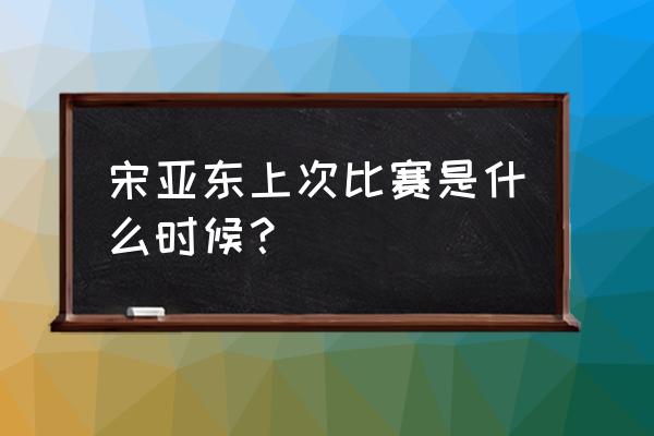 功夫小子官网兵器 宋亚东上次比赛是什么时候？