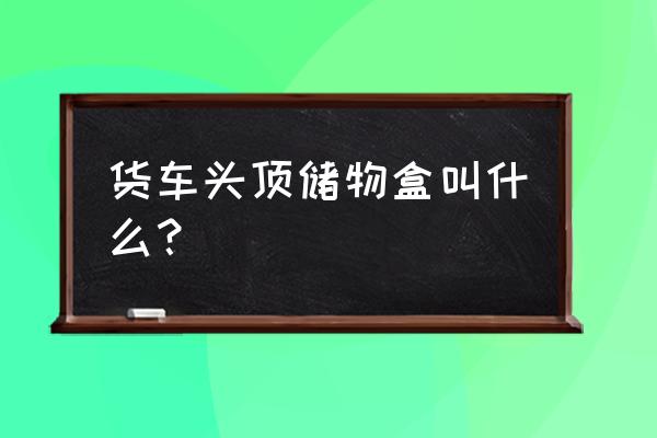 货车司机绳子收纳法 货车头顶储物盒叫什么？