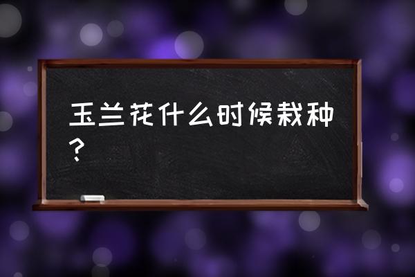 玉兰花怎么养殖才能开花好 玉兰花什么时候栽种？