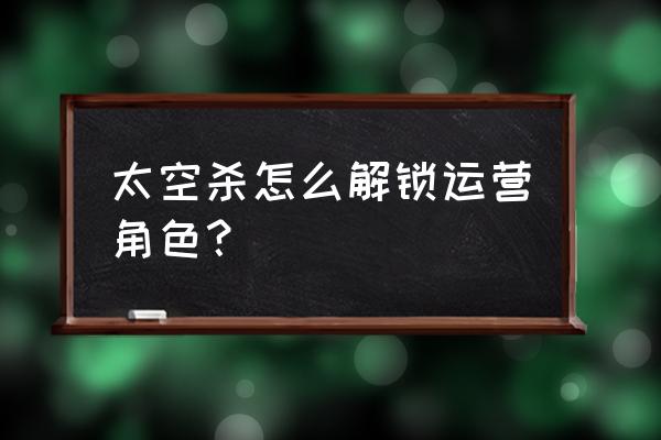 太空杀新手教程怎么再次开启 太空杀怎么解锁运营角色？