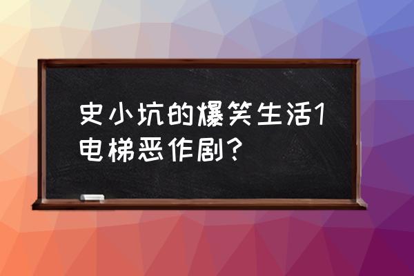 史小坑12关怎么过 史小坑的爆笑生活1电梯恶作剧？