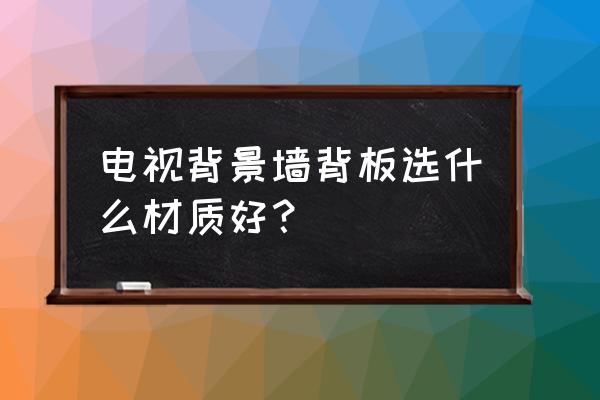 电视背景墙怎么装省钱又好看 电视背景墙背板选什么材质好？